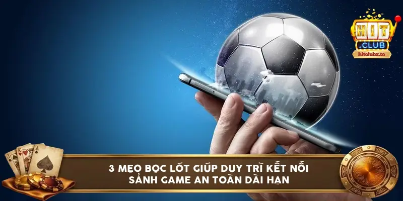 3 mẹo bọc lót giúp duy trì kết nối sảnh game an toàn dài hạn