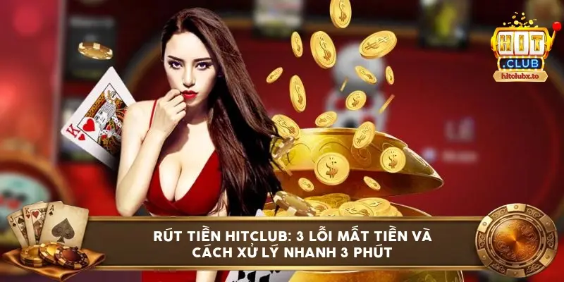 Rút tiền HITCLUB: 3 lỗi mất tiền và cách xử lý nhanh 3 phút