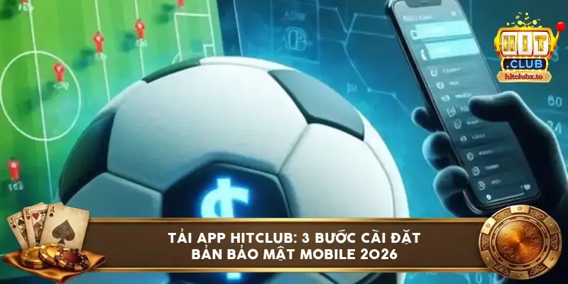 Tải app HITCLUB: 3 bước cài đặt bản bảo mật Mobile 2026