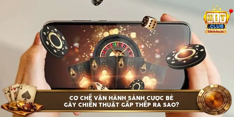 Cơ chế vận hành sảnh cược bẻ gãy chiến thuật gấp thếp ra sao?